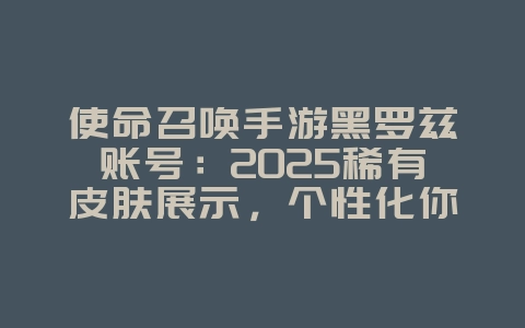 使命召唤手游黑罗兹账号:2025稀有皮肤展示,个性化你的战场!_游戏资讯_36397绿色下载网 使命召唤手游黑罗兹账号:2025稀有皮肤展示,个性化你的战场!_游戏资讯_36397绿色下载网