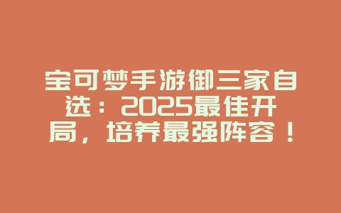 宝可梦手游御三家自选：2025最佳开局，培养最强阵容！_游戏攻略_36397绿色下载网