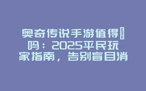奥奇传说手游值得氪吗:2025平民玩家指南,告别盲目消费!_游戏攻略_36397绿色下载网 奥奇传说手游值得氪吗:2025平民玩家指南,告别盲目消费!_游戏攻略_36397绿色下载网