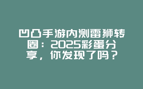 凹凸手游内测雷狮转圈：2025彩蛋分享，你发现了吗？_游戏资讯_36397绿色下载网