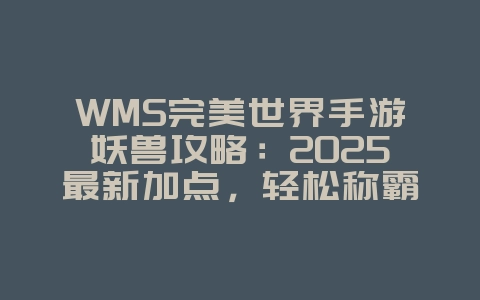 WMS完美世界手游妖兽攻略:2025最新加点,轻松称霸PVP!_游戏攻略_36397绿色下载网 WMS完美世界手游妖兽攻略:2025最新加点,轻松称霸PVP!_游戏攻略_36397绿色下载网