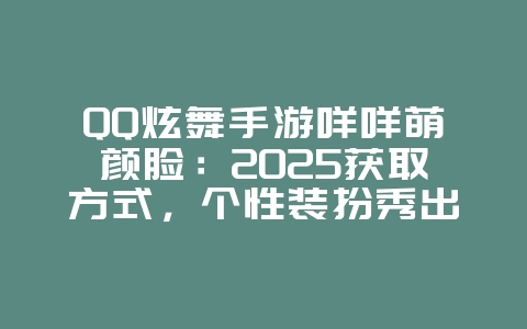 QQ炫舞手游咩咩萌颜脸：2025获取方式，个性装扮秀出自我！_游戏攻略_36397绿色下载网