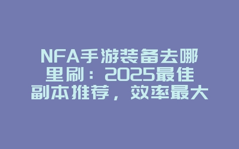NFA手游装备去哪里刷：2025最佳副本推荐，效率最大化！_游戏攻略_36397绿色下载网