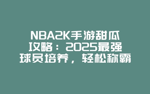 NBA2K手游甜瓜攻略：2025最强球员培养，轻松称霸赛场！_游戏攻略_36397绿色下载网