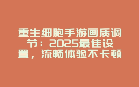 重生细胞手游画质调节：2025最佳设置，流畅体验不卡顿！_游戏攻略_36397绿色下载网