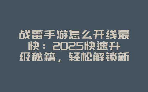 战雷手游怎么开线最快:2025快速升级秘籍,轻松解锁新载具!_游戏攻略_36397绿色下载网 战雷手游怎么开线最快:2025快速升级秘籍,轻松解锁新载具!_游戏攻略_36397绿色下载网