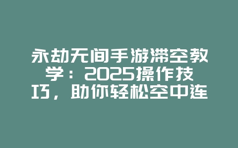 永劫无间手游滞空教学：2025操作技巧，助你轻松空中连招！_游戏攻略_36397绿色下载网
