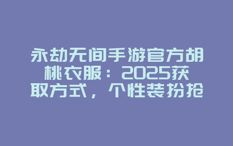 永劫无间手游官方胡桃衣服：2025获取方式，个性装扮抢先看！_新游动态_36397绿色下载网