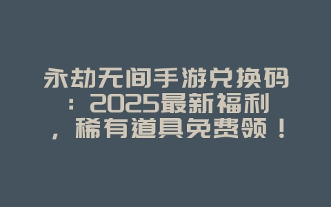 永劫无间手游兑换码：2025最新福利，稀有道具免费领！_游戏攻略_36397绿色下载网