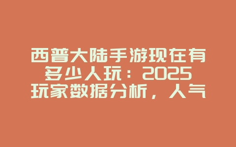西普大陆手游现在有多少人玩:2025玩家数据分析,人气依旧火爆!_游戏资讯_36397绿色下载网 西普大陆手游现在有多少人玩:2025玩家数据分析,人气依旧火爆!_游戏资讯_36397绿色下载网