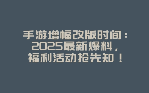 手游增幅改版时间：2025最新爆料，福利活动抢先知！_游戏资讯_36397绿色下载网