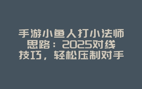 手游小鱼人打小法师思路:2025对线技巧,轻松压制对手!_游戏攻略_36397绿色下载网 手游小鱼人打小法师思路:2025对线技巧,轻松压制对手!_游戏攻略_36397绿色下载网