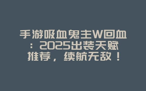 手游吸血鬼主W回血：2025出装天赋推荐，续航无敌！_游戏攻略_36397绿色下载网