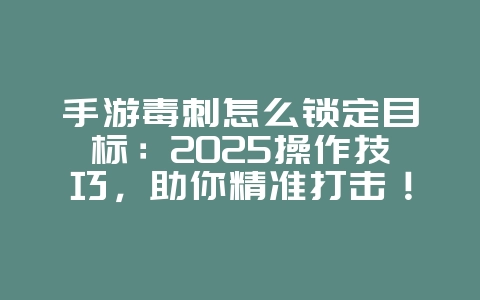 手游毒刺怎么锁定目标：2025操作技巧，助你精准打击！_游戏攻略_36397绿色下载网