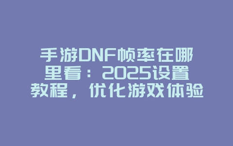 手游DNF帧率在哪里看:2025设置教程,优化游戏体验!_游戏攻略_36397绿色下载网 手游DNF帧率在哪里看:2025设置教程,优化游戏体验!_游戏攻略_36397绿色下载网