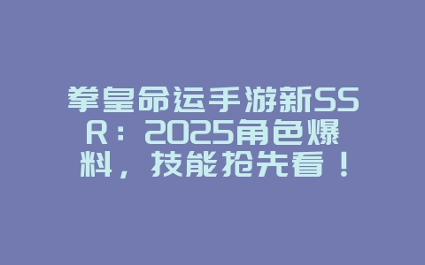 拳皇命运手游新SSR：2025角色爆料，技能抢先看！_新游动态_36397绿色下载网