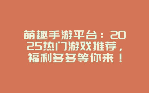 萌趣手游平台：2025热门游戏推荐，福利多多等你来！_新游动态_36397绿色下载网