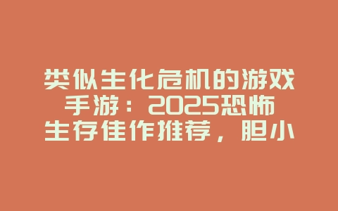 类似生化危机的游戏手游：2025恐怖生存佳作推荐，胆小勿入！
