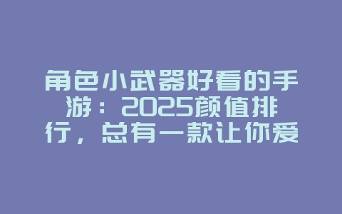 角色小武器好看的手游:2025颜值排行,总有一款让你爱不释手!_游戏资讯_36397绿色下载网 角色小武器好看的手游:2025颜值排行,总有一款让你爱不释手!_游戏资讯_36397绿色下载网