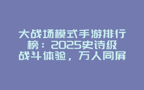 大战场模式手游排行榜：2025史诗级战斗体验，万人同屏激战！