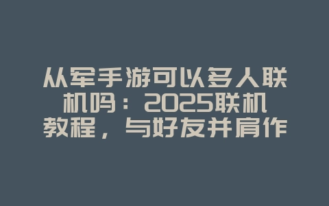 从军手游可以多人联机吗：2025联机教程，与好友并肩作战！_游戏攻略_36397绿色下载网