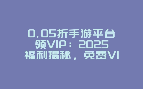 0.05折手游平台领VIP：2025福利揭秘，免费VIP不是梦！_游戏攻略_36397绿色下载网