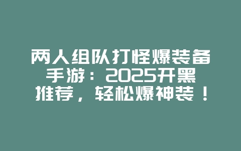 两人组队打怪爆装备手游：2025开黑推荐，轻松爆神装！_新游动态_36397绿色下载网