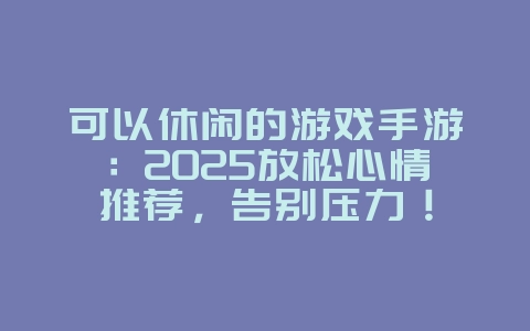 可以休闲的游戏手游：2025放松心情推荐，告别压力！_新游动态_36397绿色下载网