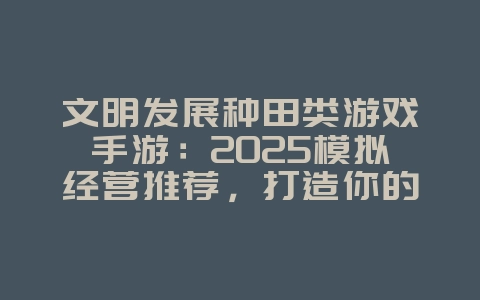 文明发展种田类游戏手游：2025模拟经营推荐，打造你的专属帝国！_新游动态_36397绿色下载网