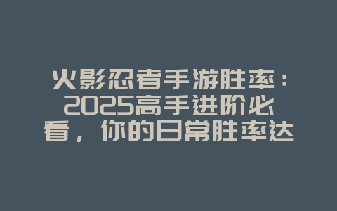 火影忍者手游胜率:2025高手进阶必看,你的日常胜率达标了吗?_游戏攻略_36397绿色下载网 火影忍者手游胜率:2025高手进阶必看,你的日常胜率达标了吗?_游戏攻略_36397绿色下载网