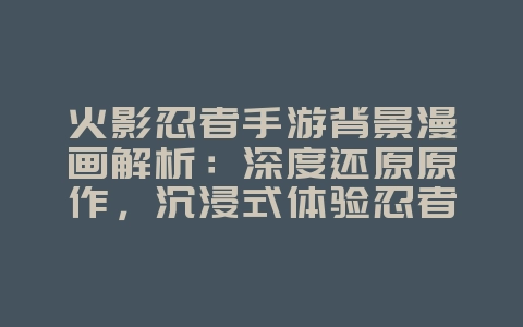 火影忍者手游背景漫画解析:深度还原原作,沉浸式体验忍者世界!_游戏资讯_36397绿色下载网 火影忍者手游背景漫画解析:深度还原原作,沉浸式体验忍者世界!_游戏资讯_36397绿色下载网