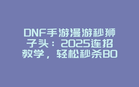DNF手游漫游秒狮子头:2025连招教学,轻松秒杀BOSS!_游戏攻略_36397绿色下载网 DNF手游漫游秒狮子头:2025连招教学,轻松秒杀BOSS!_游戏攻略_36397绿色下载网