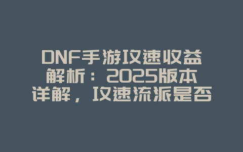 DNF手游攻速收益解析:2025版本详解,攻速流派是否值得玩?_游戏攻略_36397绿色下载网 DNF手游攻速收益解析:2025版本详解,攻速流派是否值得玩?_游戏攻略_36397绿色下载网