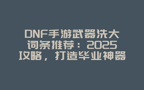 DNF手游武器洗大词条推荐:2025攻略,打造毕业神器!_游戏攻略_36397绿色下载网 DNF手游武器洗大词条推荐:2025攻略,打造毕业神器!_游戏攻略_36397绿色下载网