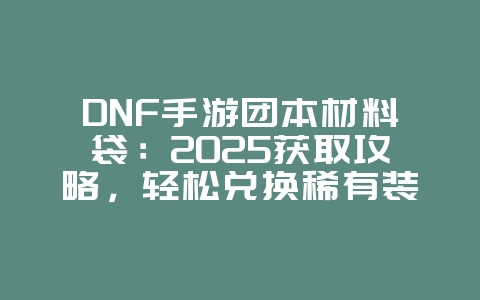 DNF手游团本材料袋：2025获取攻略，轻松兑换稀有装备！_游戏攻略_36397绿色下载网