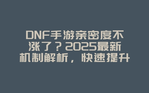 DNF手游亲密度不涨了?2025最新机制解析,快速提升亲密度!_游戏攻略_36397绿色下载网 DNF手游亲密度不涨了?2025最新机制解析,快速提升亲密度!_游戏攻略_36397绿色下载网