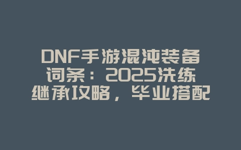 DNF手游混沌装备词条:2025洗练继承攻略,毕业搭配轻松成型!_游戏攻略_36397绿色下载网 DNF手游混沌装备词条:2025洗练继承攻略,毕业搭配轻松成型!_游戏攻略_36397绿色下载网