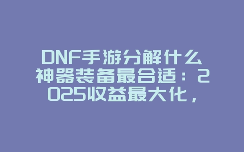 DNF手游分解什么神器装备最合适：2025收益最大化，赚取海量泰拉！_游戏攻略_36397绿色下载网