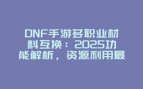 DNF手游多职业材料互换:2025功能解析,资源利用最大化!_游戏攻略_36397绿色下载网 DNF手游多职业材料互换:2025功能解析,资源利用最大化!_游戏攻略_36397绿色下载网