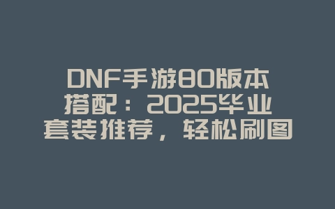 DNF手游80版本搭配:2025毕业套装推荐,轻松刷图PK!_游戏攻略_36397绿色下载网 DNF手游80版本搭配:2025毕业套装推荐,轻松刷图PK!_游戏攻略_36397绿色下载网
