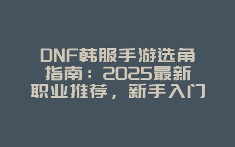 DNF韩服手游选角指南：2025最新职业推荐，新手入门必看！_游戏攻略_36397绿色下载网
