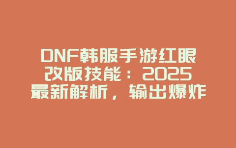 DNF韩服手游红眼改版技能:2025最新解析,输出爆炸连招教学!_游戏攻略_36397绿色下载网 DNF韩服手游红眼改版技能:2025最新解析,输出爆炸连招教学!_游戏攻略_36397绿色下载网