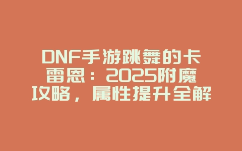 DNF手游跳舞的卡雷恩：2025附魔攻略，属性提升全解析！_游戏攻略_36397绿色下载网