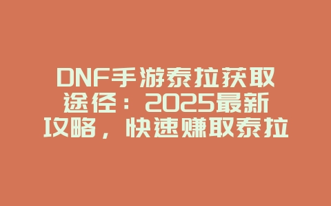 DNF手游泰拉获取途径：2025最新攻略，快速赚取泰拉！_游戏攻略_36397绿色下载网