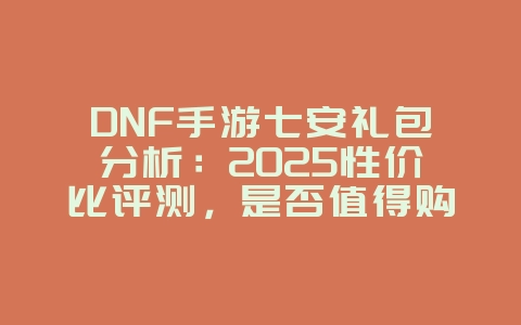 DNF手游七安礼包分析:2025性价比评测,是否值得购买?_游戏资讯_36397绿色下载网 DNF手游七安礼包分析:2025性价比评测,是否值得购买?_游戏资讯_36397绿色下载网