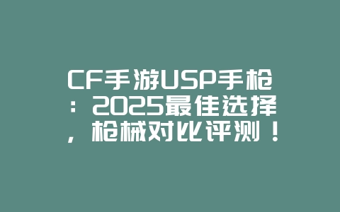 CF手游USP手枪:2025最佳选择,枪械对比评测!_游戏攻略_36397绿色下载网 CF手游USP手枪:2025最佳选择,枪械对比评测!_游戏攻略_36397绿色下载网