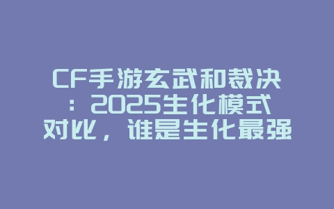 CF手游玄武和裁决:2025生化模式对比,谁是生化最强神器?_游戏攻略_36397绿色下载网 CF手游玄武和裁决:2025生化模式对比,谁是生化最强神器?_游戏攻略_36397绿色下载网