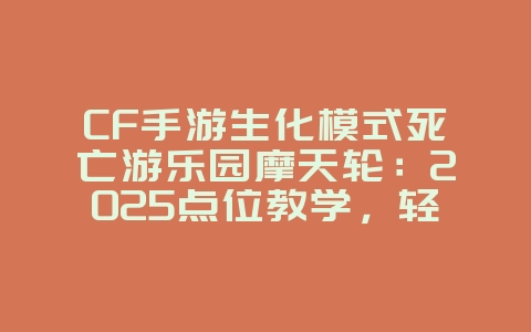 CF手游生化模式死亡游乐园摩天轮：2025点位教学，轻松躲避僵尸！_游戏攻略_36397绿色下载网