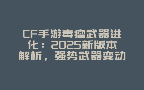 CF手游毒瘤武器进化:2025新版本解析,强势武器变动!_游戏资讯_36397绿色下载网 CF手游毒瘤武器进化:2025新版本解析,强势武器变动!_游戏资讯_36397绿色下载网