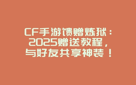 CF手游馈赠炼狱：2025赠送教程，与好友共享神装！_游戏攻略_36397绿色下载网